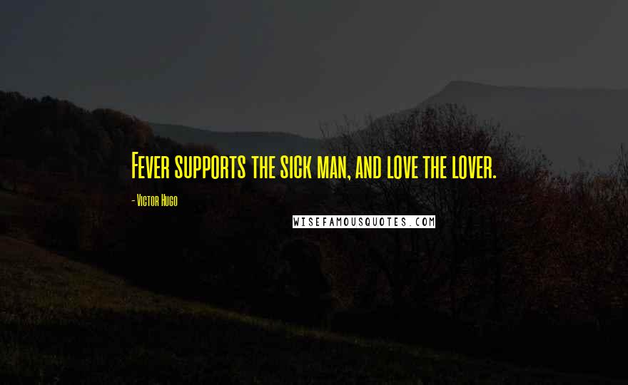 Victor Hugo Quotes: Fever supports the sick man, and love the lover.