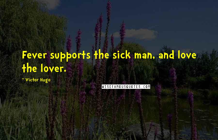 Victor Hugo Quotes: Fever supports the sick man, and love the lover.