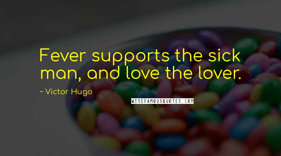 Victor Hugo Quotes: Fever supports the sick man, and love the lover.