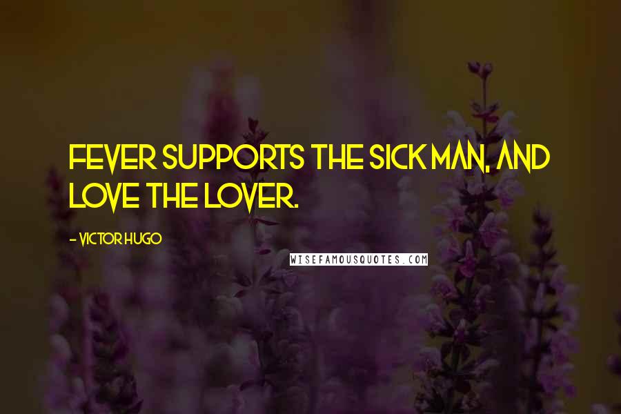 Victor Hugo Quotes: Fever supports the sick man, and love the lover.