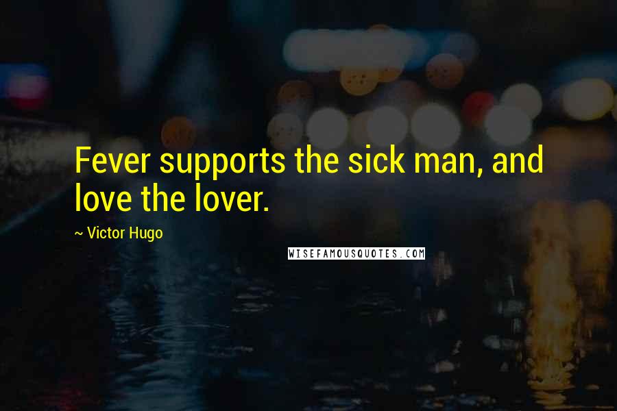 Victor Hugo Quotes: Fever supports the sick man, and love the lover.