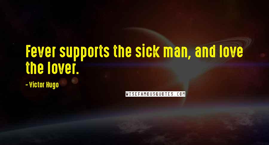 Victor Hugo Quotes: Fever supports the sick man, and love the lover.