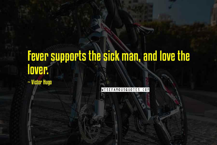 Victor Hugo Quotes: Fever supports the sick man, and love the lover.