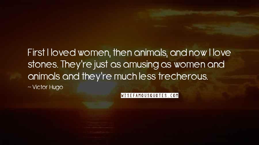 Victor Hugo Quotes: First I loved women, then animals, and now I love stones. They're just as amusing as women and animals and they're much less trecherous.