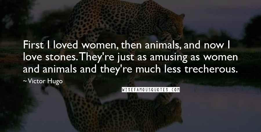 Victor Hugo Quotes: First I loved women, then animals, and now I love stones. They're just as amusing as women and animals and they're much less trecherous.