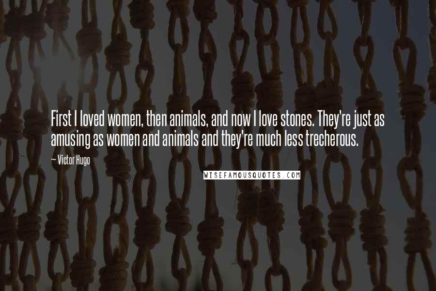 Victor Hugo Quotes: First I loved women, then animals, and now I love stones. They're just as amusing as women and animals and they're much less trecherous.