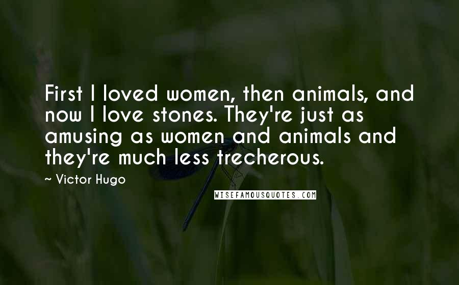 Victor Hugo Quotes: First I loved women, then animals, and now I love stones. They're just as amusing as women and animals and they're much less trecherous.