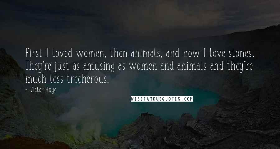 Victor Hugo Quotes: First I loved women, then animals, and now I love stones. They're just as amusing as women and animals and they're much less trecherous.