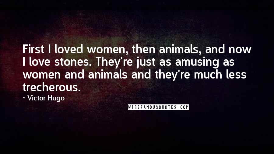 Victor Hugo Quotes: First I loved women, then animals, and now I love stones. They're just as amusing as women and animals and they're much less trecherous.