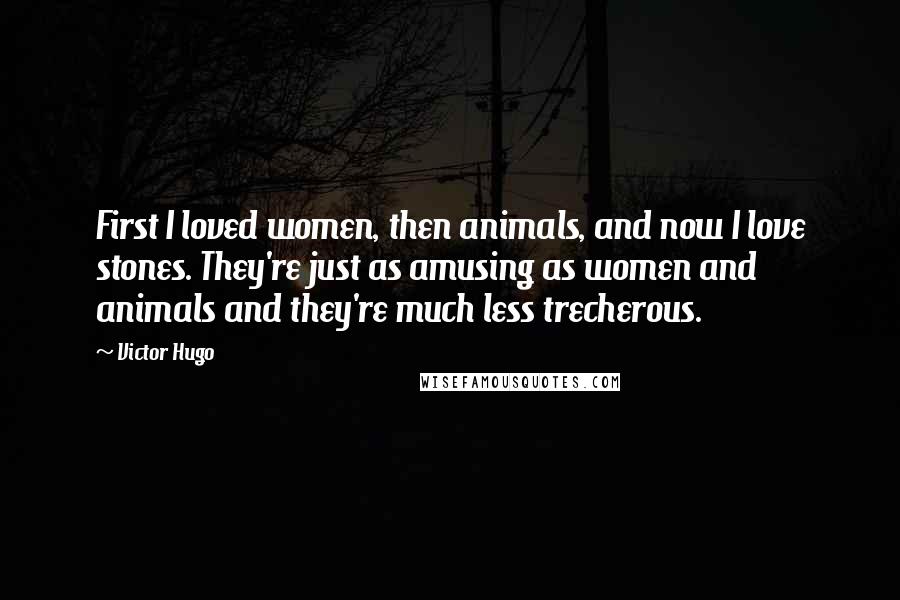 Victor Hugo Quotes: First I loved women, then animals, and now I love stones. They're just as amusing as women and animals and they're much less trecherous.