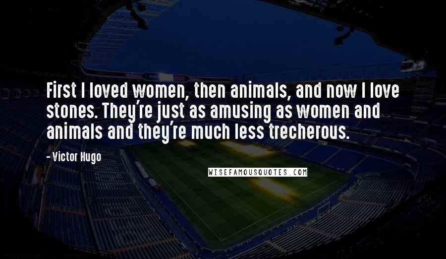 Victor Hugo Quotes: First I loved women, then animals, and now I love stones. They're just as amusing as women and animals and they're much less trecherous.
