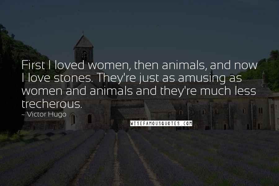 Victor Hugo Quotes: First I loved women, then animals, and now I love stones. They're just as amusing as women and animals and they're much less trecherous.