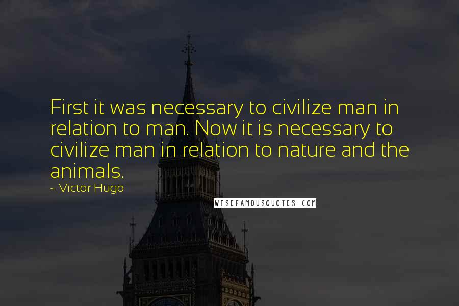 Victor Hugo Quotes: First it was necessary to civilize man in relation to man. Now it is necessary to civilize man in relation to nature and the animals.