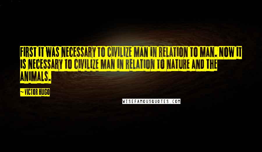 Victor Hugo Quotes: First it was necessary to civilize man in relation to man. Now it is necessary to civilize man in relation to nature and the animals.