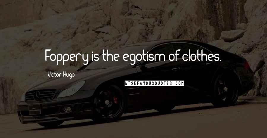 Victor Hugo Quotes: Foppery is the egotism of clothes.