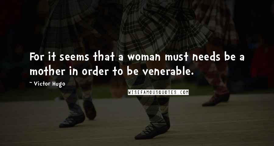 Victor Hugo Quotes: For it seems that a woman must needs be a mother in order to be venerable.
