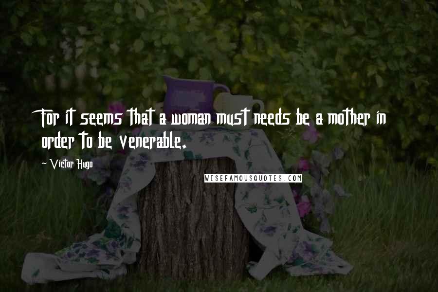 Victor Hugo Quotes: For it seems that a woman must needs be a mother in order to be venerable.