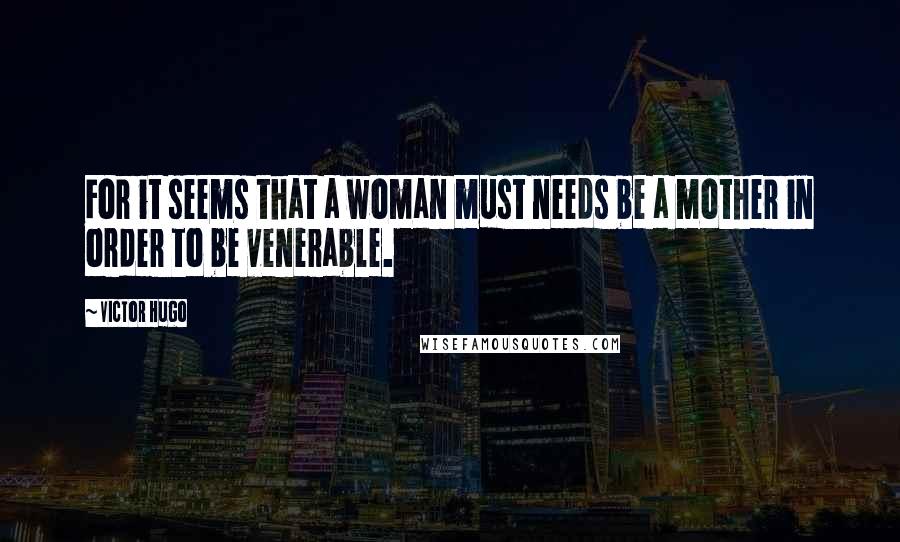 Victor Hugo Quotes: For it seems that a woman must needs be a mother in order to be venerable.
