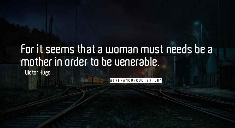 Victor Hugo Quotes: For it seems that a woman must needs be a mother in order to be venerable.
