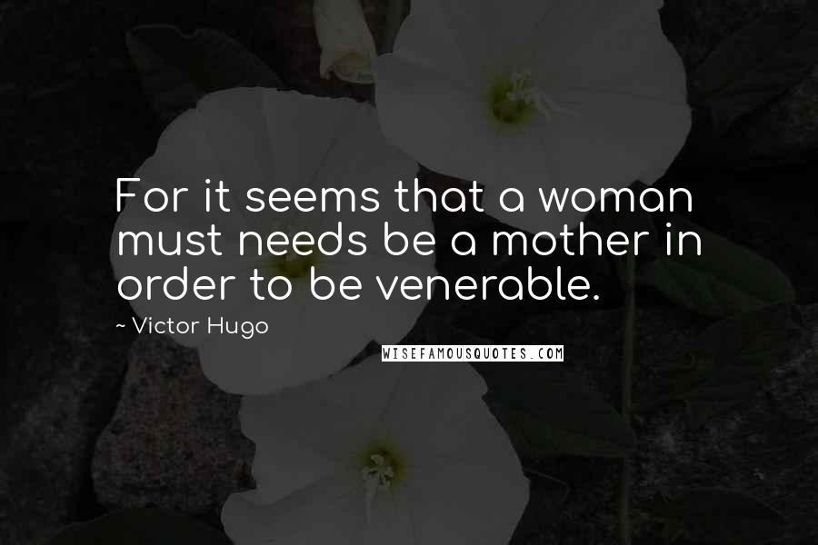Victor Hugo Quotes: For it seems that a woman must needs be a mother in order to be venerable.