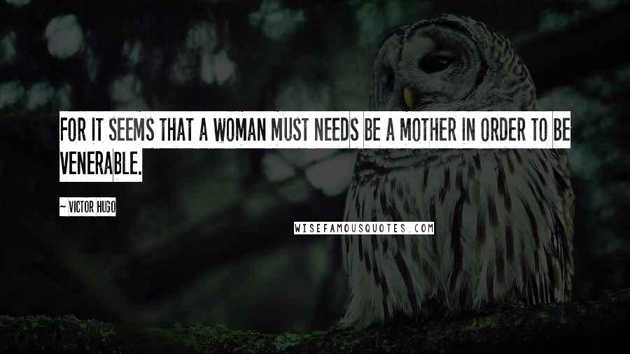 Victor Hugo Quotes: For it seems that a woman must needs be a mother in order to be venerable.