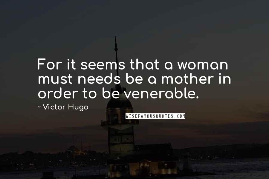 Victor Hugo Quotes: For it seems that a woman must needs be a mother in order to be venerable.