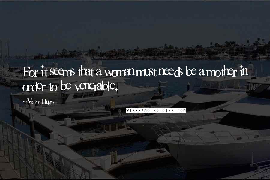 Victor Hugo Quotes: For it seems that a woman must needs be a mother in order to be venerable.