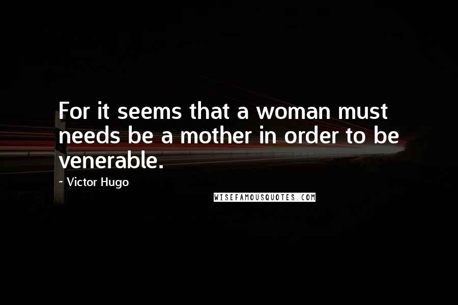 Victor Hugo Quotes: For it seems that a woman must needs be a mother in order to be venerable.