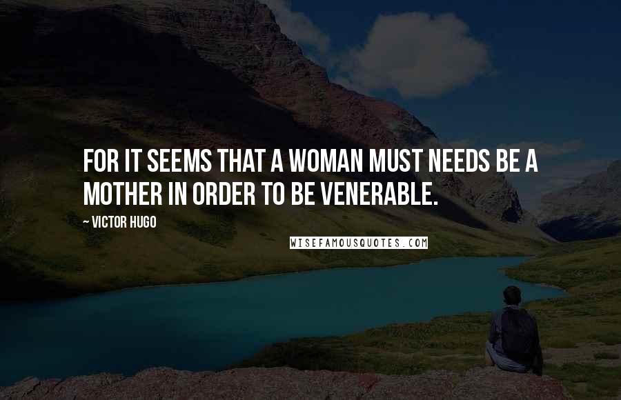 Victor Hugo Quotes: For it seems that a woman must needs be a mother in order to be venerable.