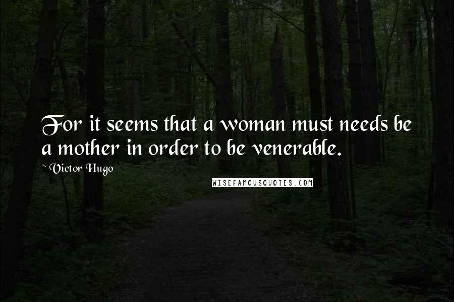Victor Hugo Quotes: For it seems that a woman must needs be a mother in order to be venerable.