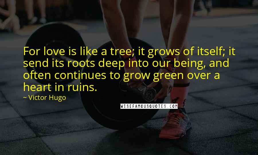 Victor Hugo Quotes: For love is like a tree; it grows of itself; it send its roots deep into our being, and often continues to grow green over a heart in ruins.
