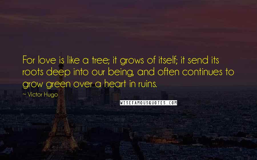 Victor Hugo Quotes: For love is like a tree; it grows of itself; it send its roots deep into our being, and often continues to grow green over a heart in ruins.