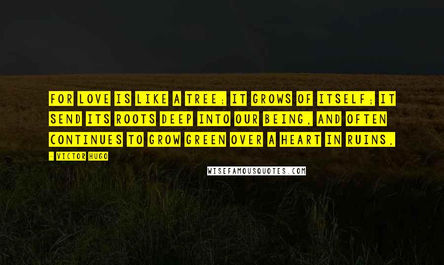 Victor Hugo Quotes: For love is like a tree; it grows of itself; it send its roots deep into our being, and often continues to grow green over a heart in ruins.