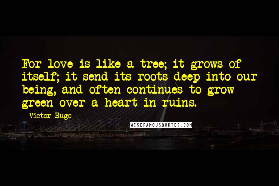 Victor Hugo Quotes: For love is like a tree; it grows of itself; it send its roots deep into our being, and often continues to grow green over a heart in ruins.