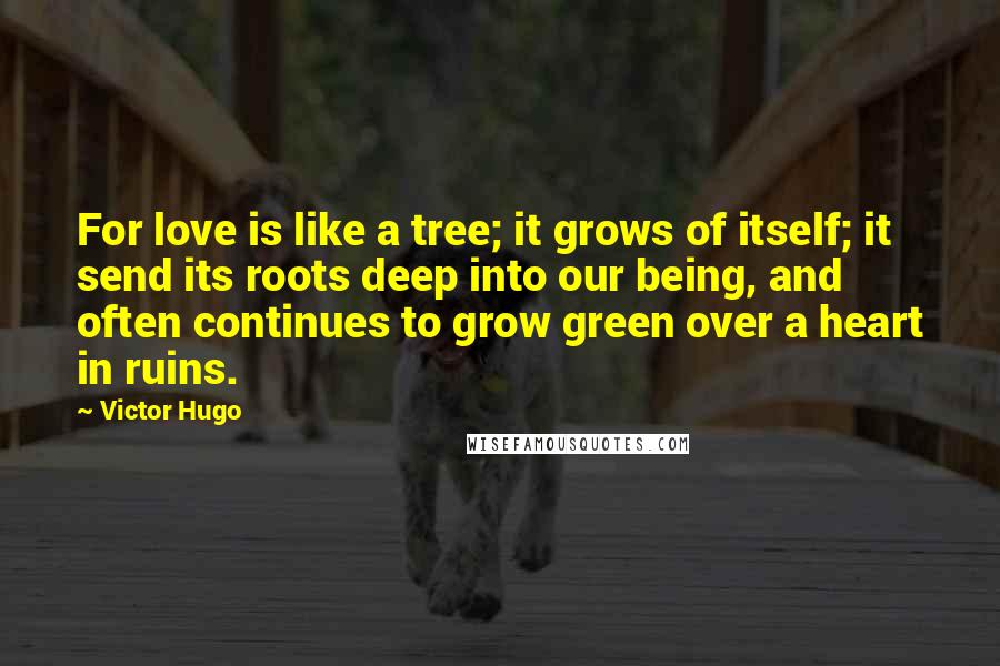 Victor Hugo Quotes: For love is like a tree; it grows of itself; it send its roots deep into our being, and often continues to grow green over a heart in ruins.