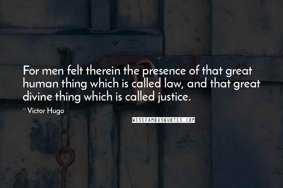 Victor Hugo Quotes: For men felt therein the presence of that great human thing which is called law, and that great divine thing which is called justice.