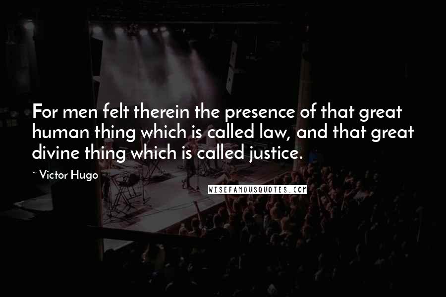 Victor Hugo Quotes: For men felt therein the presence of that great human thing which is called law, and that great divine thing which is called justice.