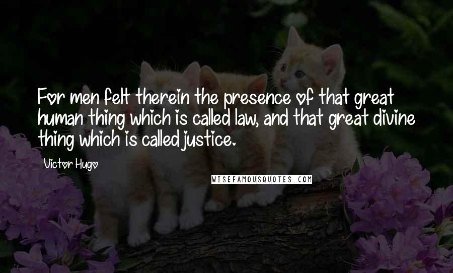 Victor Hugo Quotes: For men felt therein the presence of that great human thing which is called law, and that great divine thing which is called justice.