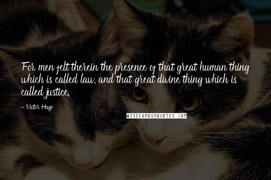 Victor Hugo Quotes: For men felt therein the presence of that great human thing which is called law, and that great divine thing which is called justice.