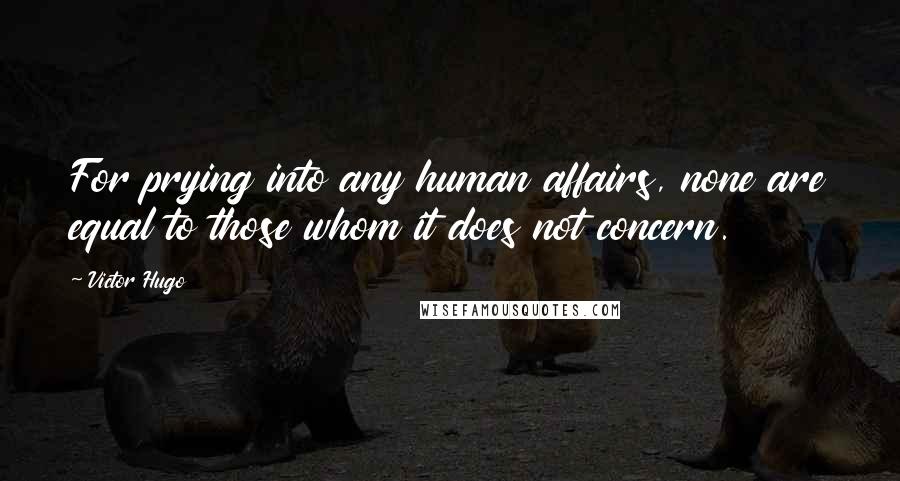 Victor Hugo Quotes: For prying into any human affairs, none are equal to those whom it does not concern.