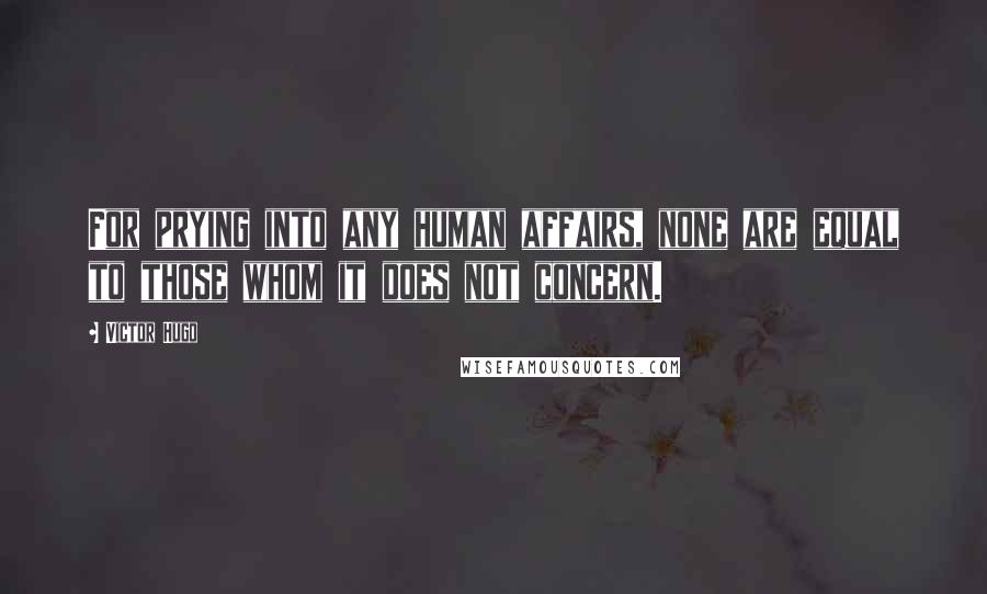 Victor Hugo Quotes: For prying into any human affairs, none are equal to those whom it does not concern.