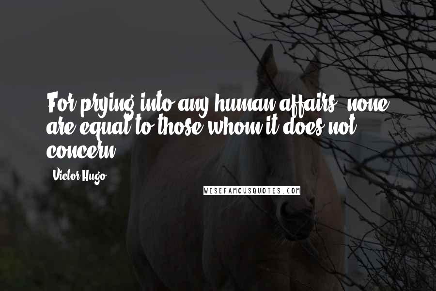 Victor Hugo Quotes: For prying into any human affairs, none are equal to those whom it does not concern.