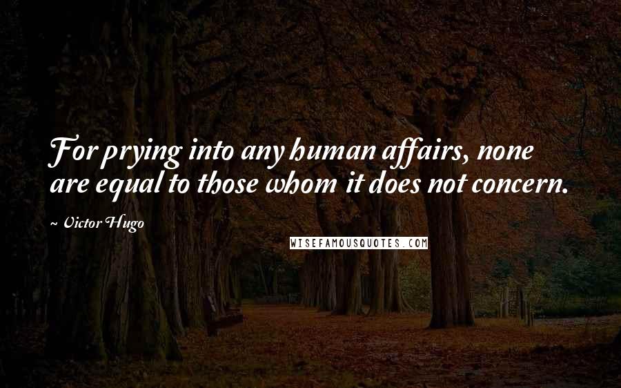 Victor Hugo Quotes: For prying into any human affairs, none are equal to those whom it does not concern.