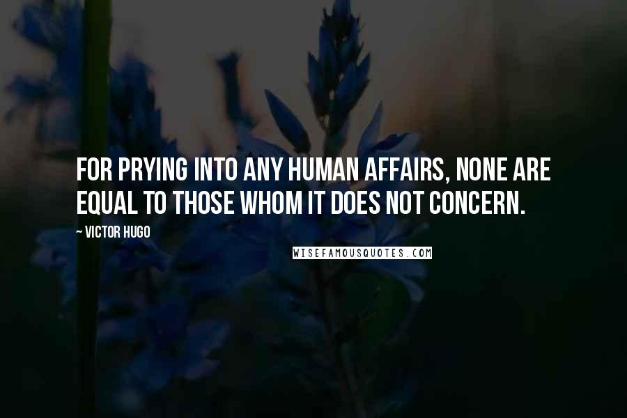 Victor Hugo Quotes: For prying into any human affairs, none are equal to those whom it does not concern.