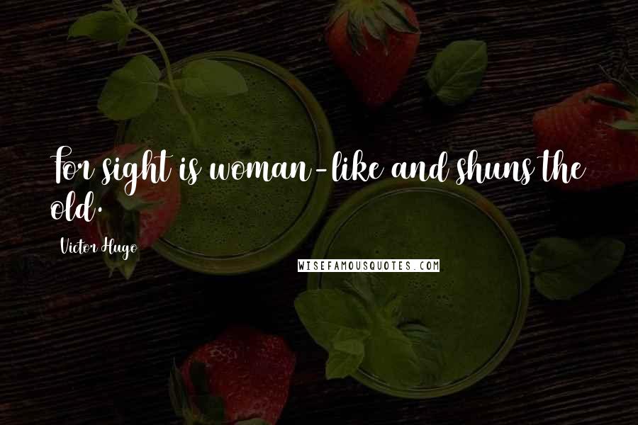 Victor Hugo Quotes: For sight is woman-like and shuns the old.