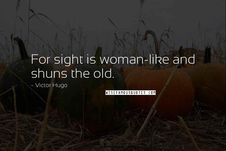 Victor Hugo Quotes: For sight is woman-like and shuns the old.