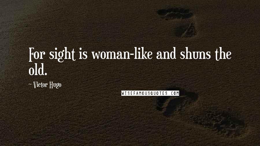 Victor Hugo Quotes: For sight is woman-like and shuns the old.