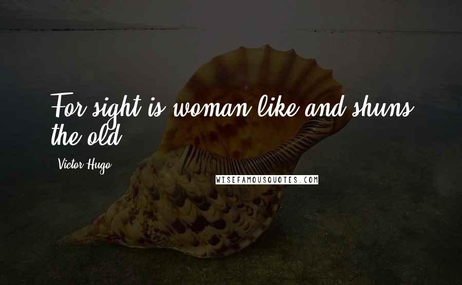Victor Hugo Quotes: For sight is woman-like and shuns the old.