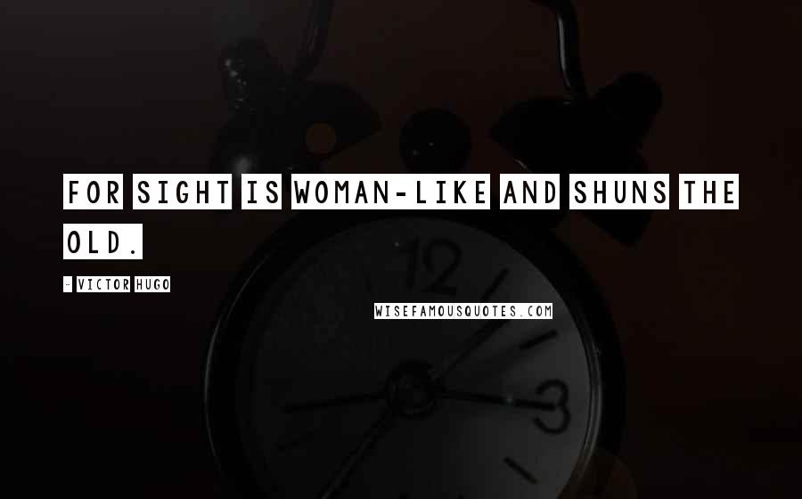 Victor Hugo Quotes: For sight is woman-like and shuns the old.