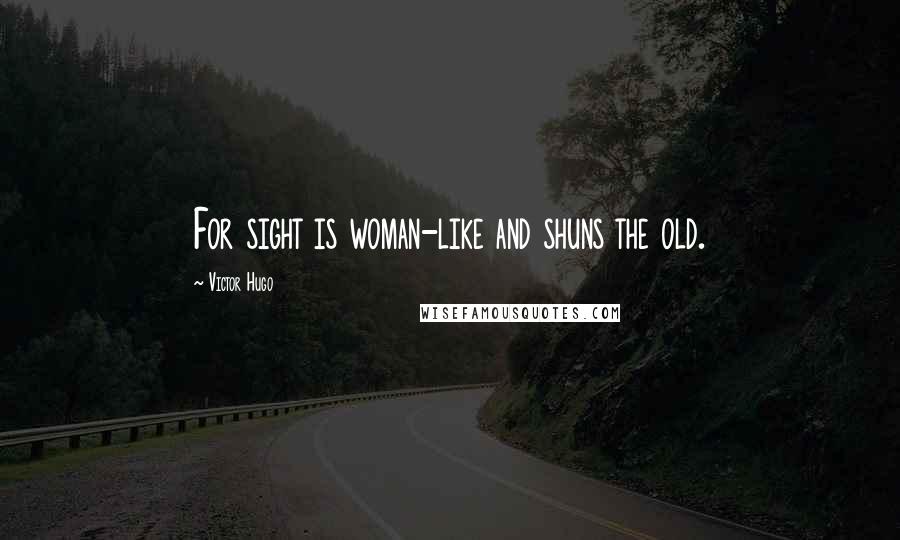Victor Hugo Quotes: For sight is woman-like and shuns the old.